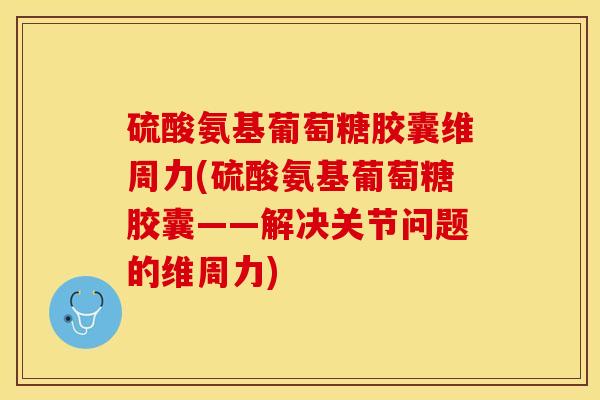 硫酸氨基葡萄糖胶囊维周力(硫酸氨基葡萄糖胶囊——解决关节问题的维周力)