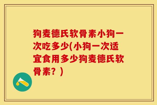 狗麦德氏软骨素小狗一次吃多少(小狗一次适宜食用多少狗麦德氏软骨素？)