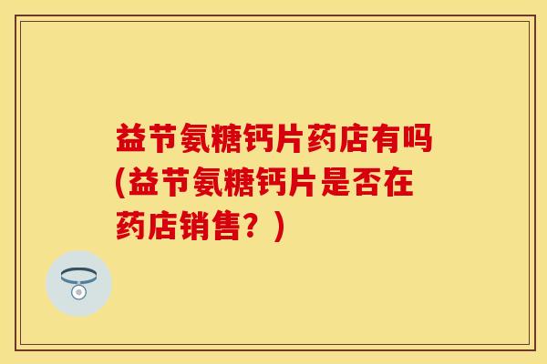 益节氨糖钙片药店有吗(益节氨糖钙片是否在药店销售?) 益节氨糖钙片药店有吗(益节氨糖钙片是否在药店销售?)