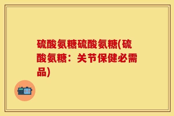 硫酸氨糖硫酸氨糖(硫酸氨糖：关节保健必需品)