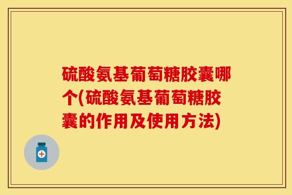 硫酸氨基葡萄糖胶囊哪个(硫酸氨基葡萄糖胶囊的作用及使用方法)
