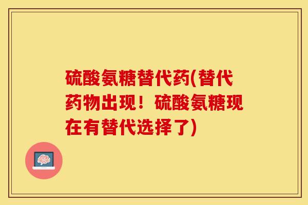 硫酸氨糖替代药(替代出现!硫酸氨糖现在有替代选择了) 硫酸氨糖替代药(替代出现!硫酸氨糖现在有替代选择了)