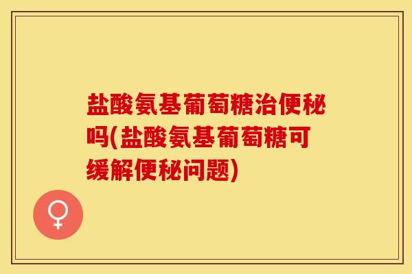 盐酸氨基葡萄糖治便秘吗(盐酸氨基葡萄糖可缓解便秘问题)