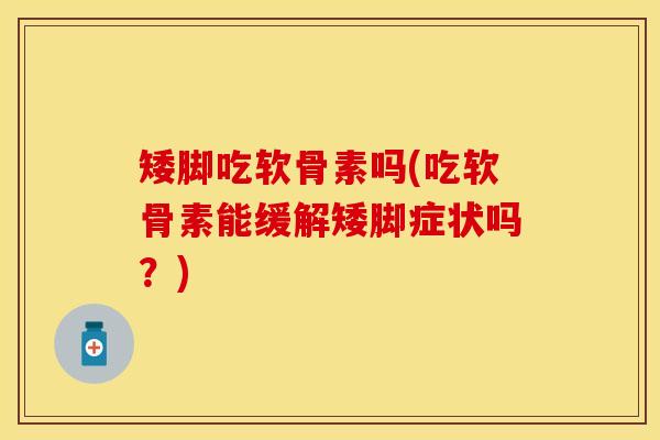 矮脚吃软骨素吗(吃软骨素能缓解矮脚症状吗？)