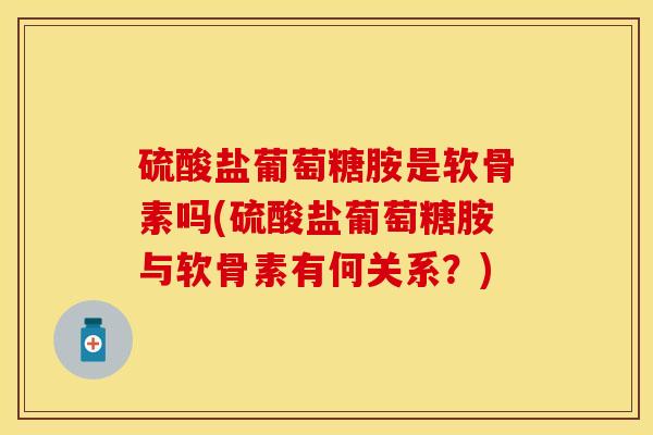 硫酸盐葡萄糖胺是软骨素吗(硫酸盐葡萄糖胺与软骨素有何关系？)