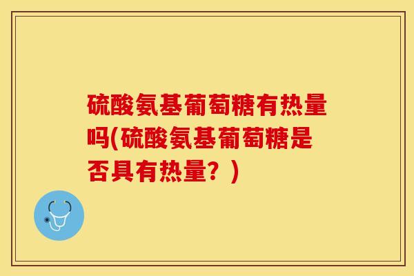 硫酸氨基葡萄糖有热量吗(硫酸氨基葡萄糖是否具有热量？)