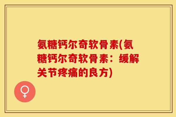 氨糖钙尔奇软骨素(氨糖钙尔奇软骨素：缓解关节疼痛的良方)