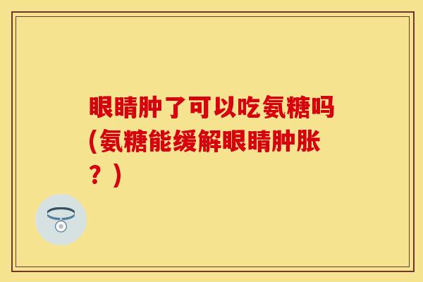 眼睛肿了可以吃氨糖吗(氨糖能缓解眼睛肿胀？)