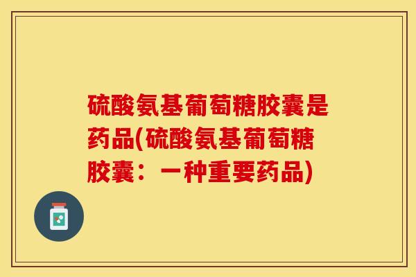 硫酸氨基葡萄糖胶囊是药品(硫酸氨基葡萄糖胶囊：一种重要药品)