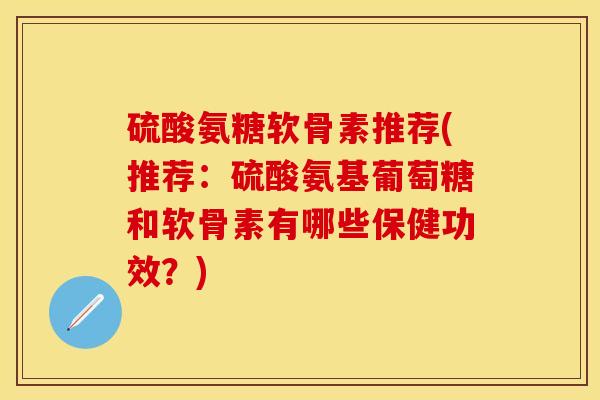 硫酸氨糖软骨素推荐(推荐：硫酸氨基葡萄糖和软骨素有哪些保健功效？)