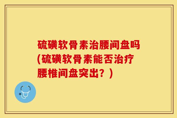 硫磺软骨素治腰间盘吗(硫磺软骨素能否治疗腰椎间盘突出？)