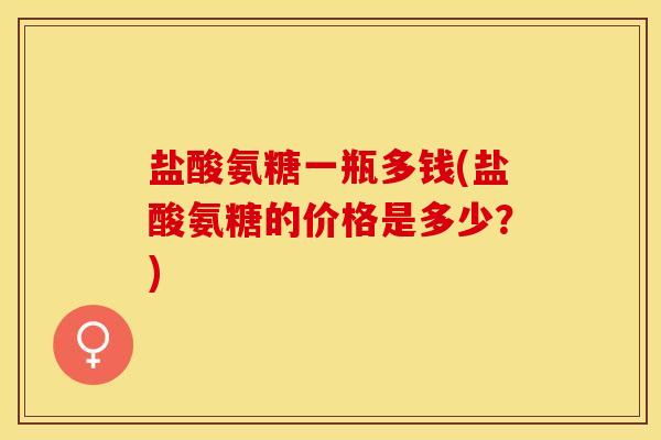 盐酸氨糖一瓶多钱(盐酸氨糖的价格是多少?) 盐酸氨糖一瓶多钱(盐酸氨糖的价格是多少?)