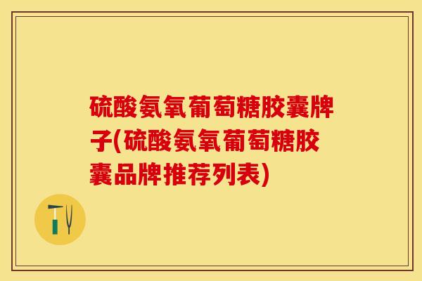 硫酸氨氧葡萄糖胶囊牌子(硫酸氨氧葡萄糖胶囊品牌推荐列表) 硫酸氨氧葡萄糖胶囊牌子(硫酸氨氧葡萄糖胶囊品牌推荐列表)