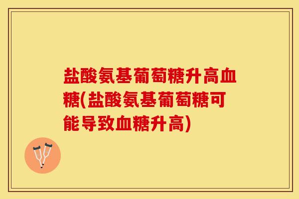 盐酸氨基葡萄糖升高血糖(盐酸氨基葡萄糖可能导致血糖升高)