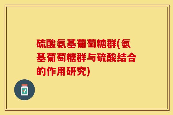 硫酸氨基葡萄糖群(氨基葡萄糖群与硫酸结合的作用研究)