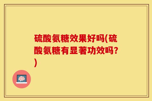 硫酸氨糖效果好吗(硫酸氨糖有显著功效吗？)