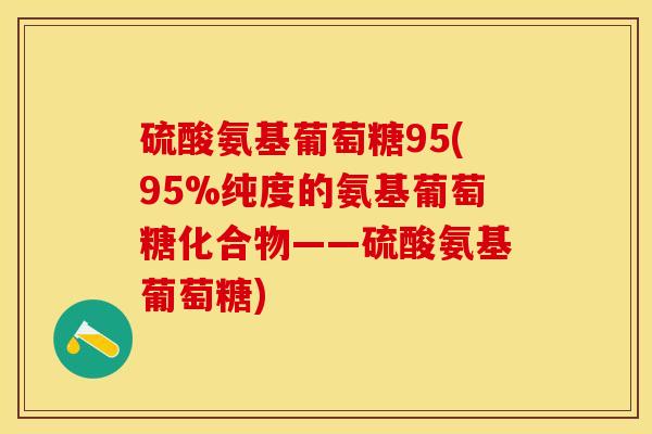 硫酸氨基葡萄糖95(95%纯度的氨基葡萄糖化合物——硫酸氨基葡萄糖)