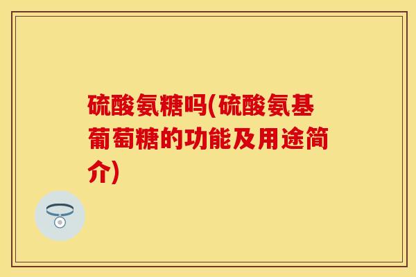 硫酸氨糖吗(硫酸氨基葡萄糖的功能及用途简介)