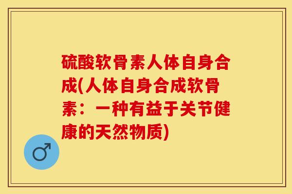 硫酸软骨素人体自身合成(人体自身合成软骨素：一种有益于关节健康的天然物质)
