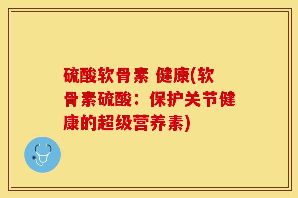 硫酸软骨素 健康(软骨素硫酸：保护关节健康的超级营养素)
