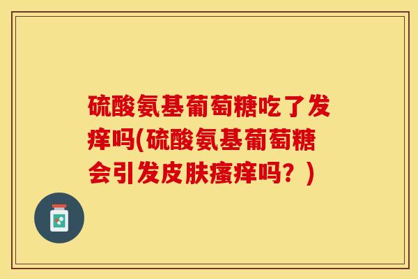 硫酸氨基葡萄糖吃了发痒吗(硫酸氨基葡萄糖会引发皮肤瘙痒吗？)