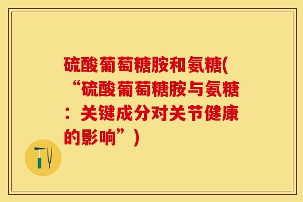 硫酸葡萄糖胺和氨糖(“硫酸葡萄糖胺与氨糖：关键成分对关节健康的影响”)