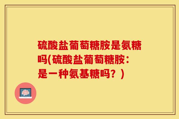 硫酸盐葡萄糖胺是氨糖吗(硫酸盐葡萄糖胺：是一种氨基糖吗？)