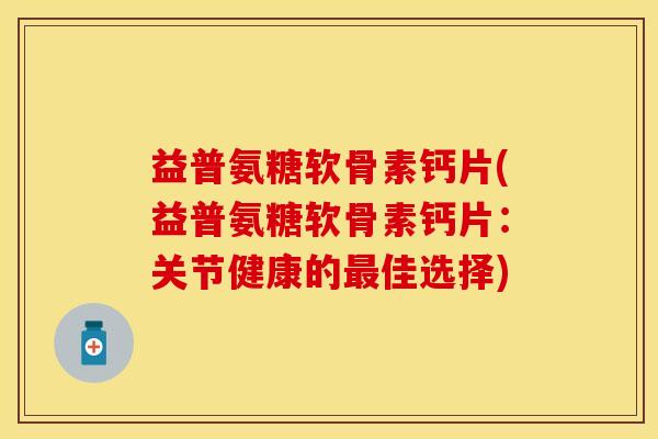 益普氨糖软骨素钙片(益普氨糖软骨素钙片：关节健康的最佳选择)
