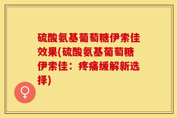 硫酸氨基葡萄糖伊索佳效果(硫酸氨基葡萄糖伊索佳：疼痛缓解新选择)