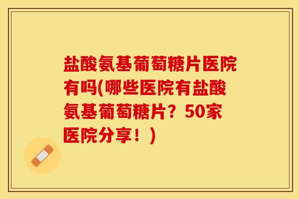 盐酸氨基葡萄糖片医院有吗(哪些医院有盐酸氨基葡萄糖片？50家医院分享！)