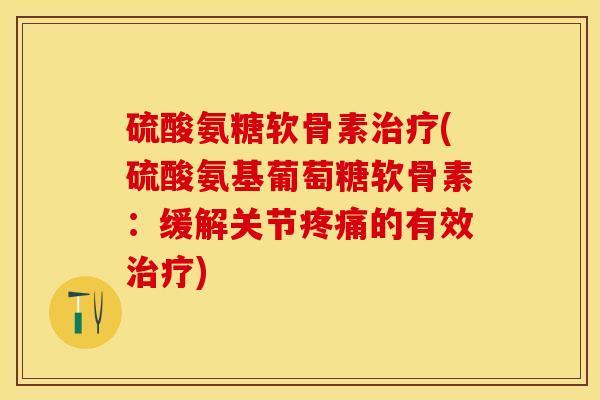 硫酸氨糖软骨素治疗(硫酸氨基葡萄糖软骨素：缓解关节疼痛的有效治疗)