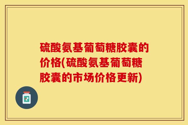 硫酸氨基葡萄糖胶囊的价格(硫酸氨基葡萄糖胶囊的市场价格更新)