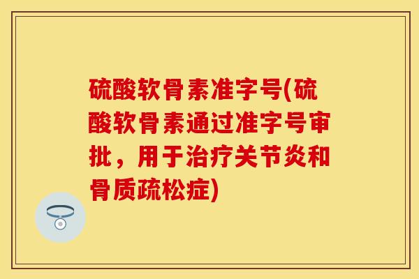 硫酸软骨素准字号(硫酸软骨素通过准字号审批，用于治疗关节炎和骨质疏松症)