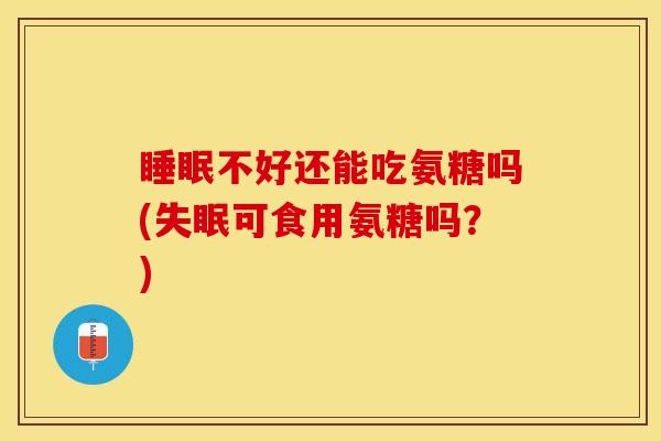 睡眠不好还能吃氨糖吗(失眠可食用氨糖吗？)