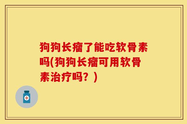 狗狗长瘤了能吃软骨素吗(狗狗长瘤可用软骨素吗？)