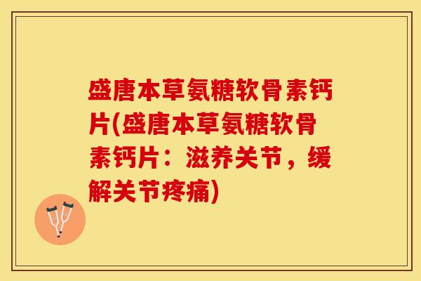 盛唐本草氨糖软骨素钙片(盛唐本草氨糖软骨素钙片：滋养关节，缓解关节疼痛)
