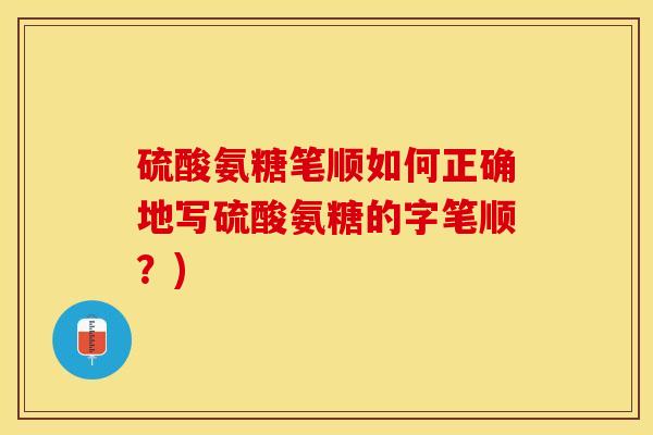 硫酸氨糖笔顺如何正确地写硫酸氨糖的字笔顺？)
