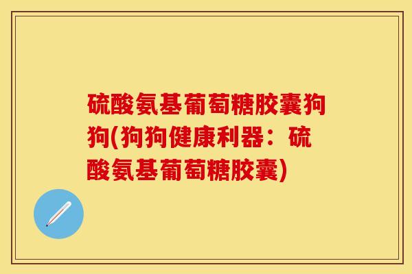 硫酸氨基葡萄糖胶囊狗狗(狗狗健康利器:硫酸氨基葡萄糖胶囊) 硫酸氨基葡萄糖胶囊狗狗(狗狗健康利器:硫酸氨基葡萄糖胶囊)