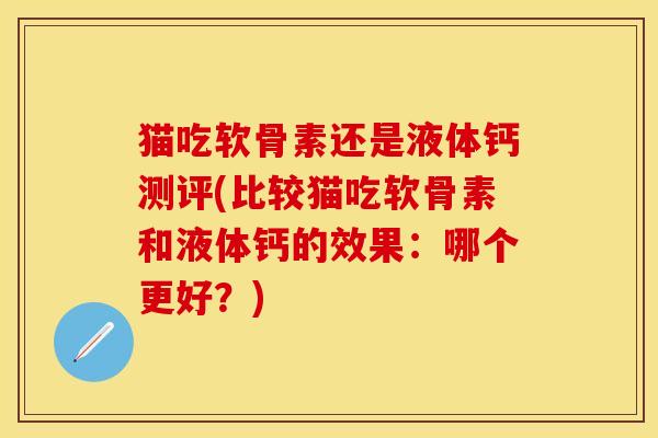猫吃软骨素还是液体钙测评(比较猫吃软骨素和液体钙的效果：哪个更好？)