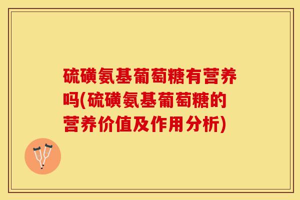 硫磺氨基葡萄糖有营养吗(硫磺氨基葡萄糖的营养价值及作用分析)