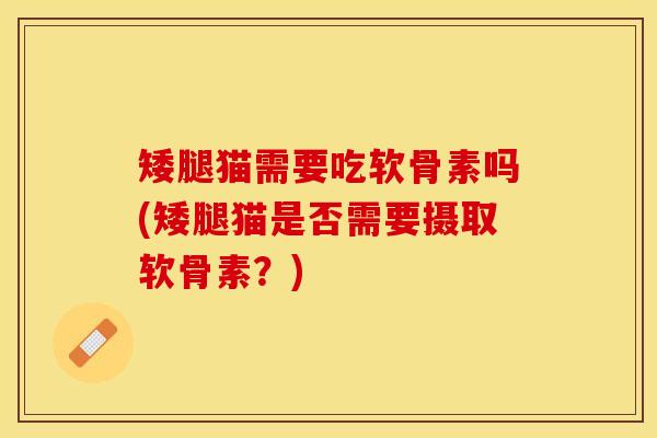 矮腿猫需要吃软骨素吗(矮腿猫是否需要摄取软骨素？)