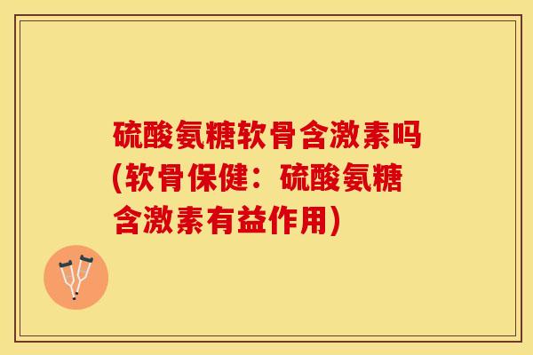 硫酸氨糖软骨含激素吗(软骨保健：硫酸氨糖含激素有益作用)