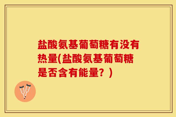 盐酸氨基葡萄糖有没有热量(盐酸氨基葡萄糖是否含有能量？)