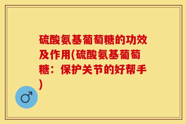 硫酸氨基葡萄糖的功效及作用(硫酸氨基葡萄糖：保护关节的好帮手)