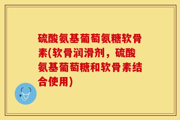 硫酸氨基葡萄氨糖软骨素(软骨润滑剂,硫酸氨基葡萄糖和软骨素结合使用) 硫酸氨基葡萄氨糖软骨素(软骨润滑剂,硫酸氨基葡萄糖和软骨素结合使用)