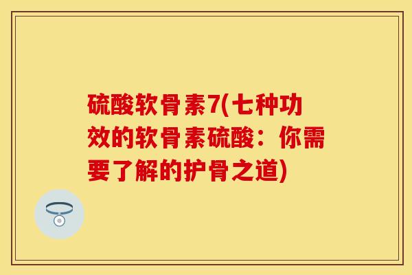 硫酸软骨素7(七种功效的软骨素硫酸：你需要了解的护骨之道)