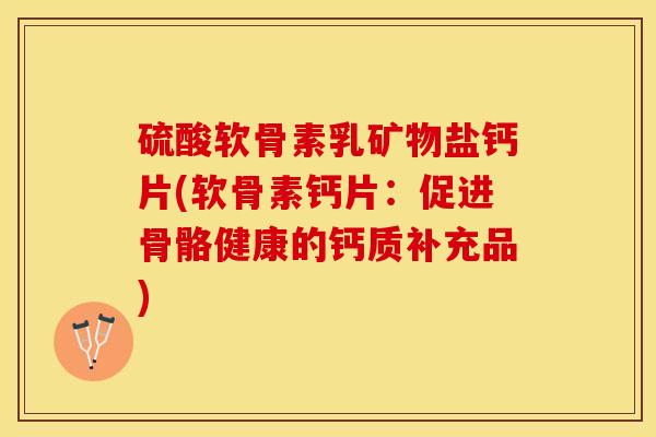 硫酸软骨素乳矿物盐钙片(软骨素钙片：促进骨骼健康的钙质补充品)