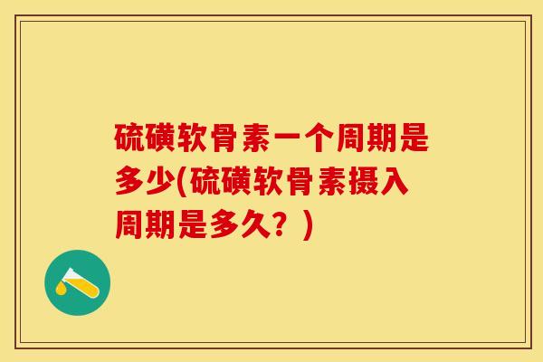 硫磺软骨素一个周期是多少(硫磺软骨素摄入周期是多久？)
