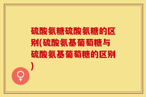 硫酸氨糖硫酸氨糖的区别(硫酸氨基葡萄糖与硫酸氨基葡萄糖的区别)