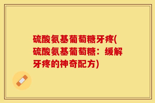 硫酸氨基葡萄糖牙疼(硫酸氨基葡萄糖：缓解牙疼的神奇配方)